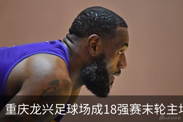 重庆龙兴足球场成18强赛末轮主场，或可安排中甲测试